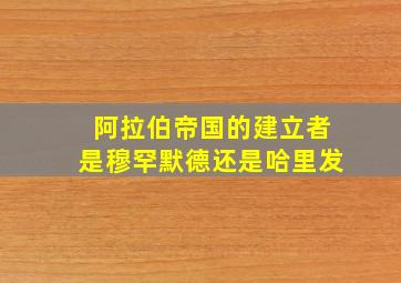 阿拉伯帝国的建立者是穆罕默德还是哈里发