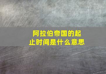 阿拉伯帝国的起止时间是什么意思