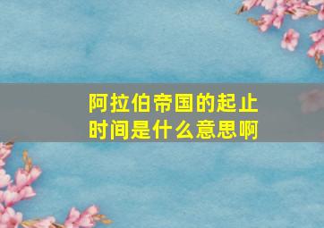 阿拉伯帝国的起止时间是什么意思啊