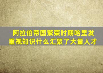 阿拉伯帝国繁荣时期哈里发重视知识什么汇聚了大量人才