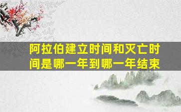 阿拉伯建立时间和灭亡时间是哪一年到哪一年结束