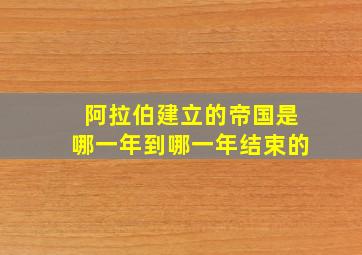 阿拉伯建立的帝国是哪一年到哪一年结束的