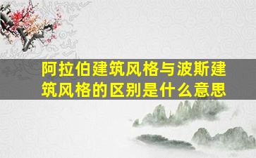 阿拉伯建筑风格与波斯建筑风格的区别是什么意思