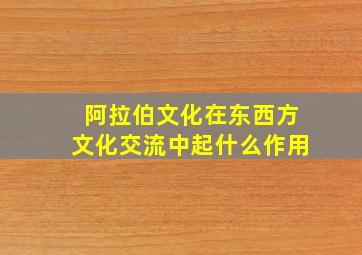 阿拉伯文化在东西方文化交流中起什么作用