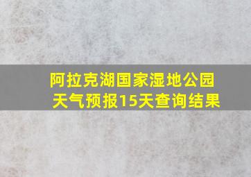 阿拉克湖国家湿地公园天气预报15天查询结果