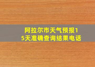 阿拉尔市天气预报15天准确查询结果电话