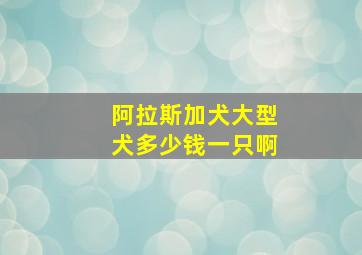 阿拉斯加犬大型犬多少钱一只啊