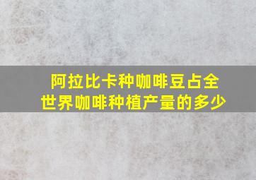 阿拉比卡种咖啡豆占全世界咖啡种植产量的多少