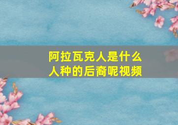 阿拉瓦克人是什么人种的后裔呢视频