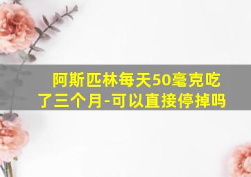 阿斯匹林每天50毫克吃了三个月-可以直接停掉吗