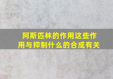 阿斯匹林的作用这些作用与抑制什么的合成有关