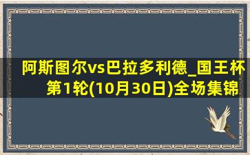 阿斯图尔vs巴拉多利德_国王杯第1轮(10月30日)全场集锦