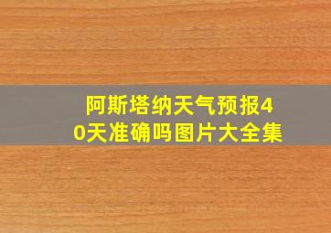 阿斯塔纳天气预报40天准确吗图片大全集