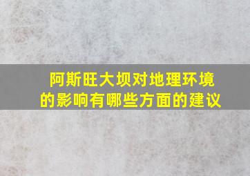 阿斯旺大坝对地理环境的影响有哪些方面的建议