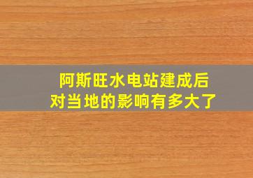 阿斯旺水电站建成后对当地的影响有多大了