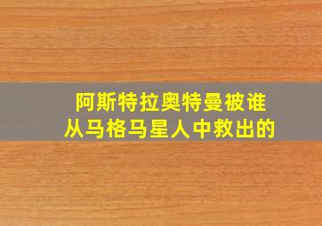 阿斯特拉奥特曼被谁从马格马星人中救出的