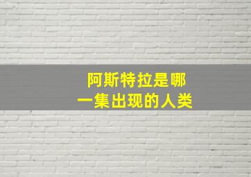 阿斯特拉是哪一集出现的人类