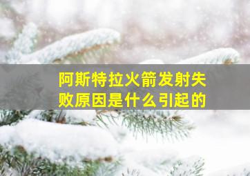 阿斯特拉火箭发射失败原因是什么引起的