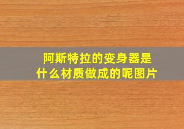 阿斯特拉的变身器是什么材质做成的呢图片