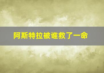 阿斯特拉被谁救了一命