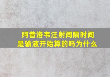 阿昔洛韦注射间隔时间是输液开始算的吗为什么