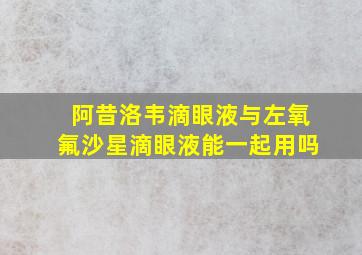 阿昔洛韦滴眼液与左氧氟沙星滴眼液能一起用吗