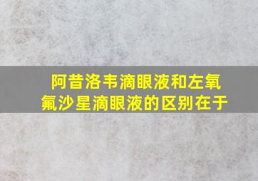 阿昔洛韦滴眼液和左氧氟沙星滴眼液的区别在于