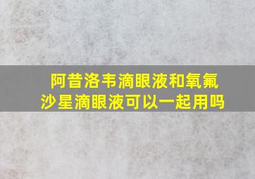 阿昔洛韦滴眼液和氧氟沙星滴眼液可以一起用吗