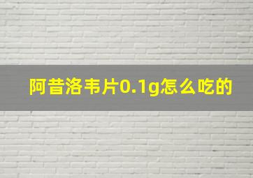 阿昔洛韦片0.1g怎么吃的