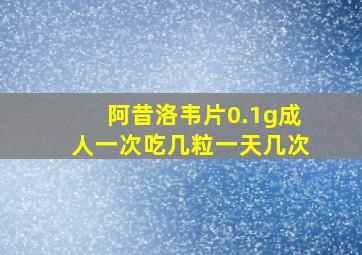 阿昔洛韦片0.1g成人一次吃几粒一天几次