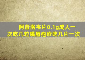 阿昔洛韦片0.1g成人一次吃几粒嘴唇疱疹吃几片一次