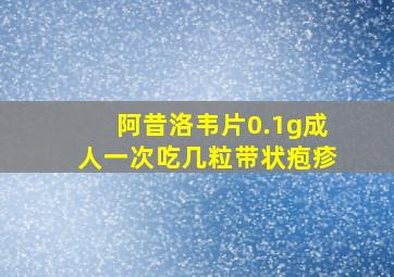 阿昔洛韦片0.1g成人一次吃几粒带状疱疹