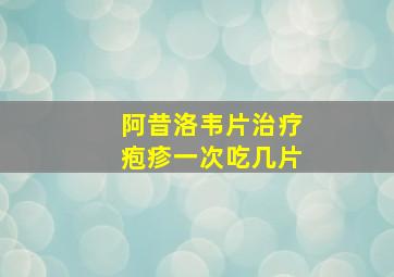 阿昔洛韦片治疗疱疹一次吃几片