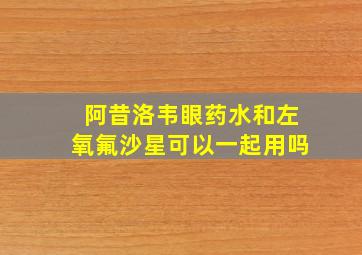 阿昔洛韦眼药水和左氧氟沙星可以一起用吗