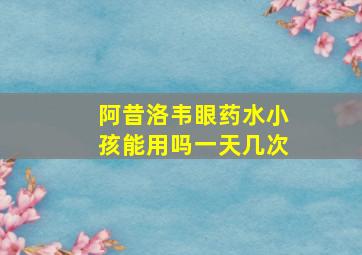 阿昔洛韦眼药水小孩能用吗一天几次