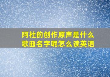 阿杜的创作原声是什么歌曲名字呢怎么读英语