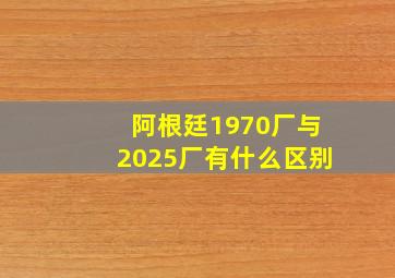 阿根廷1970厂与2025厂有什么区别