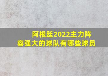 阿根廷2022主力阵容强大的球队有哪些球员