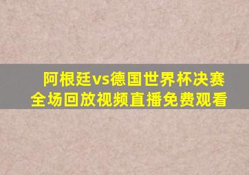 阿根廷vs德国世界杯决赛全场回放视频直播免费观看