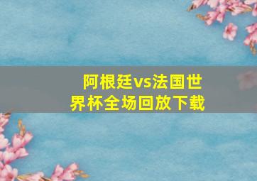 阿根廷vs法国世界杯全场回放下载