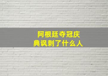 阿根廷夺冠庆典讽刺了什么人