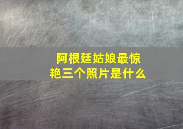 阿根廷姑娘最惊艳三个照片是什么