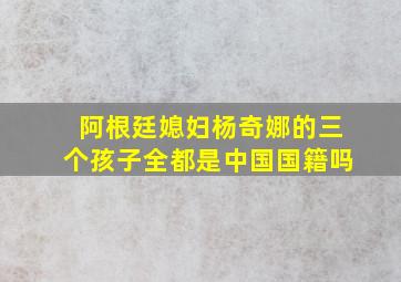 阿根廷媳妇杨奇娜的三个孩子全都是中国国籍吗