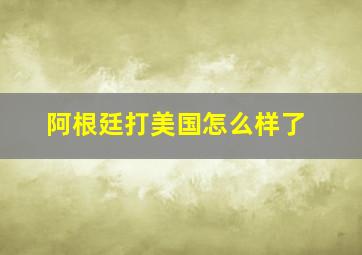 阿根廷打美国怎么样了