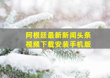 阿根廷最新新闻头条视频下载安装手机版