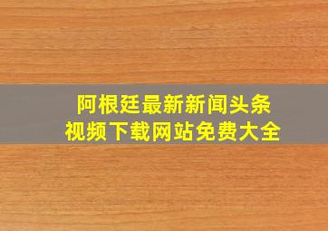 阿根廷最新新闻头条视频下载网站免费大全