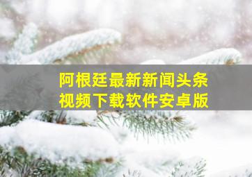 阿根廷最新新闻头条视频下载软件安卓版