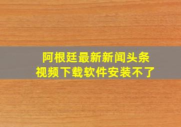 阿根廷最新新闻头条视频下载软件安装不了