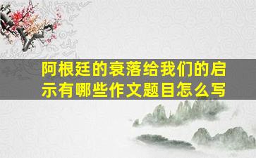 阿根廷的衰落给我们的启示有哪些作文题目怎么写