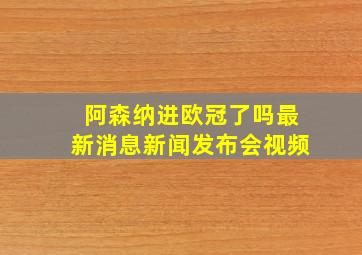 阿森纳进欧冠了吗最新消息新闻发布会视频